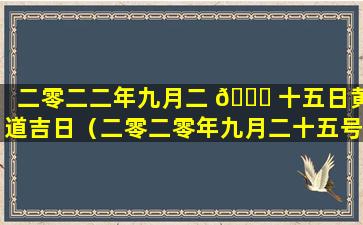 二零二二年九月二 🐅 十五日黄道吉日（二零二零年九月二十五号是黄道吉 🐳 日吗）